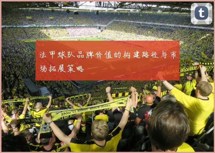 法甲球队品牌价值的构建路径与市场拓展策略