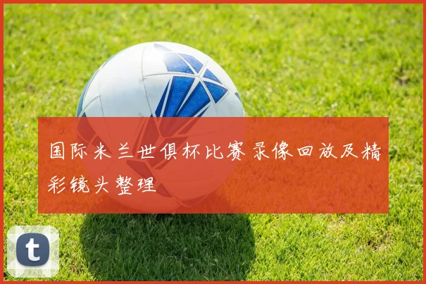 国际米兰世俱杯比赛录像回放及精彩镜头整理