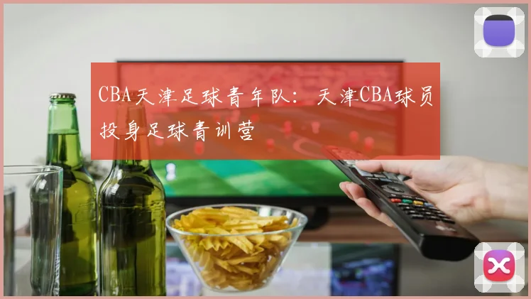 CBA天津足球青年队：天津CBA球员投身足球青训营