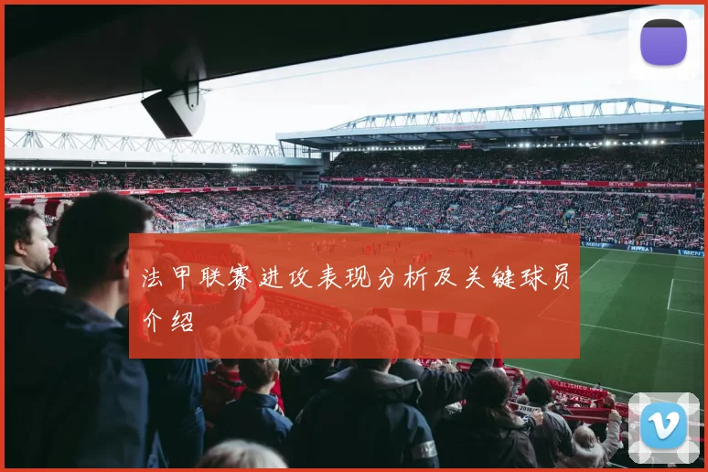 法甲联赛进攻表现分析及关键球员介绍