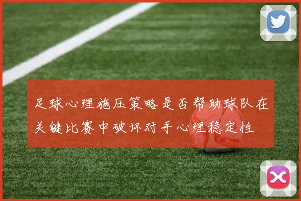 足球心理施压策略是否帮助球队在关键比赛中破坏对手心理稳定性