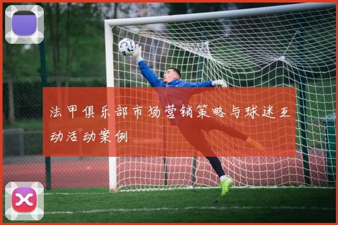 法甲俱乐部市场营销策略与球迷互动活动案例