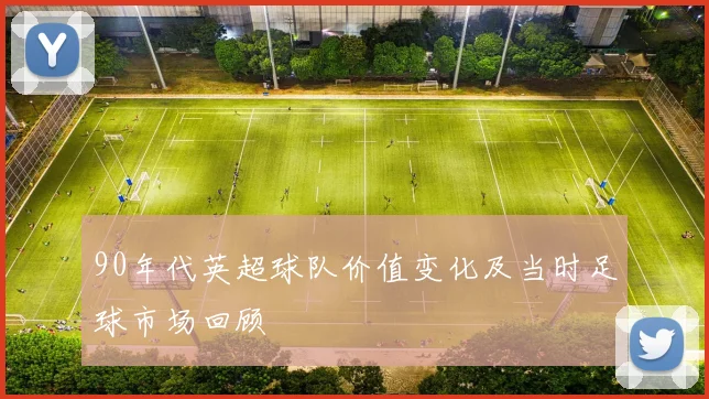 90年代英超球队价值变化及当时足球市场回顾